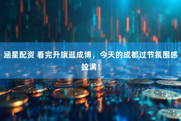涵星配资 看完升旗逛成博，今天的成都过节氛围感拉满！