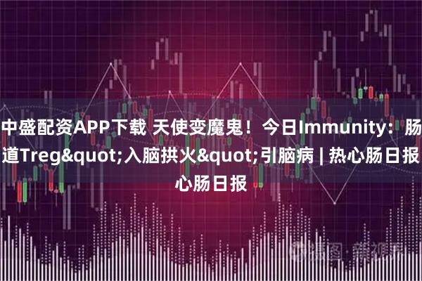 中盛配资APP下载 天使变魔鬼！今日Immunity：肠道Treg"入脑拱火"引脑病 | 热心肠日报