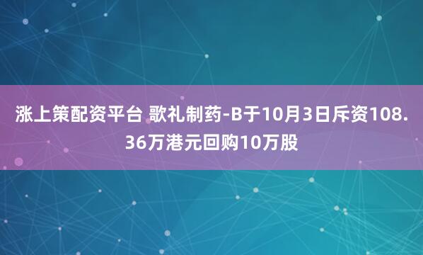 涨上策配资平台 歌礼制药-B于10月3日斥资108.36万港元回购10万股