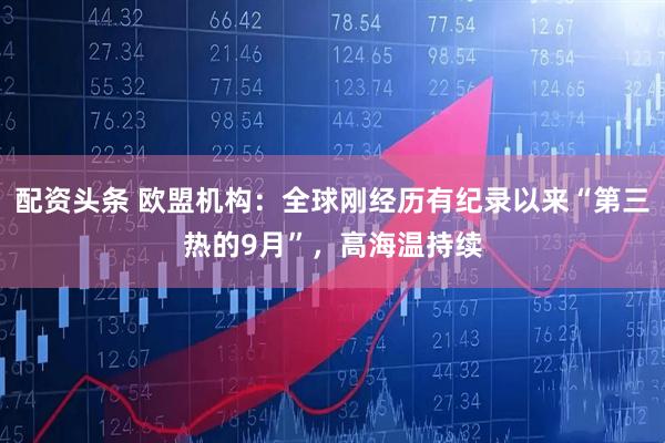配资头条 欧盟机构：全球刚经历有纪录以来“第三热的9月”，高海温持续