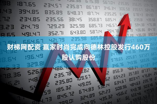财梯网配资 赢家时尚完成向德林控股发行460万股认购股份