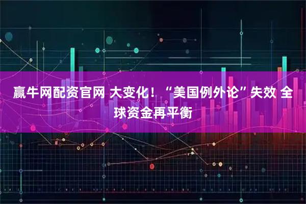 赢牛网配资官网 大变化！“美国例外论”失效 全球资金再平衡