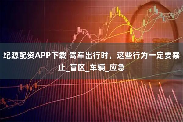 纪源配资APP下载 驾车出行时，这些行为一定要禁止_盲区_车辆_应急