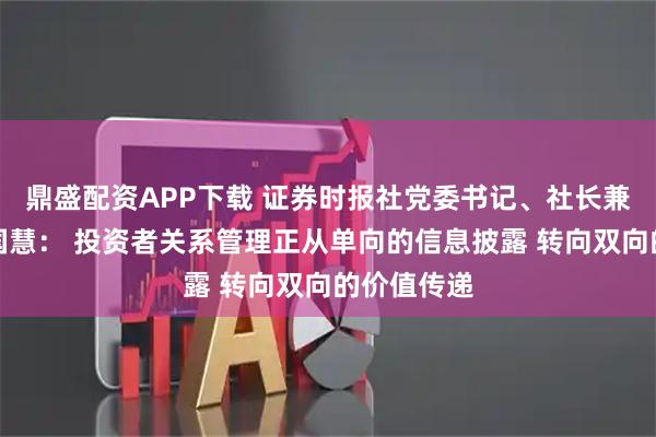 鼎盛配资APP下载 证券时报社党委书记、社长兼总编辑程国慧： 投资者关系管理正从单向的信息披露 转向双向的价值传递
