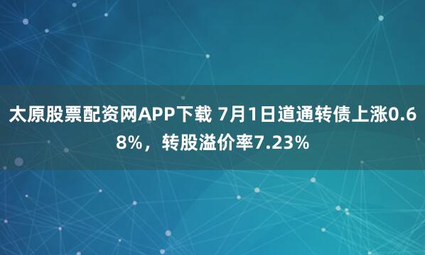 太原股票配资网APP下载 7月1日道通转债上涨0.68%，转股溢价率7.23%