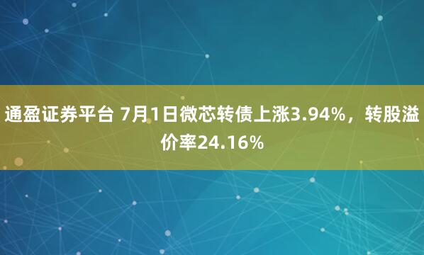 通盈证券平台 7月1日微芯转债上涨3.94%，转股溢价率24.16%