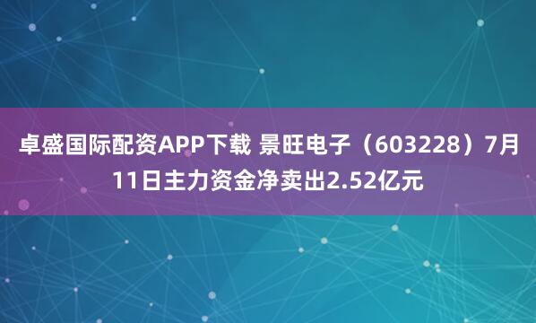 卓盛国际配资APP下载 景旺电子（603228）7月11日主力资金净卖出2.52亿元