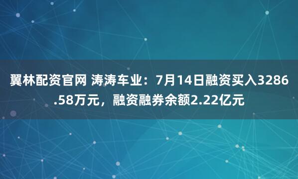 翼林配资官网 涛涛车业：7月14日融资买入3286.58万元，融资融券余额2.22亿元
