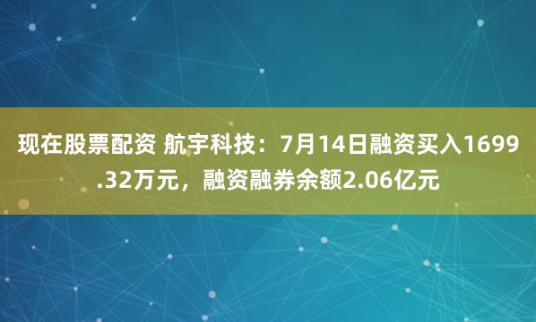现在股票配资 航宇科技：7月14日融资买入1699.32万元，融资融券余额2.06亿元