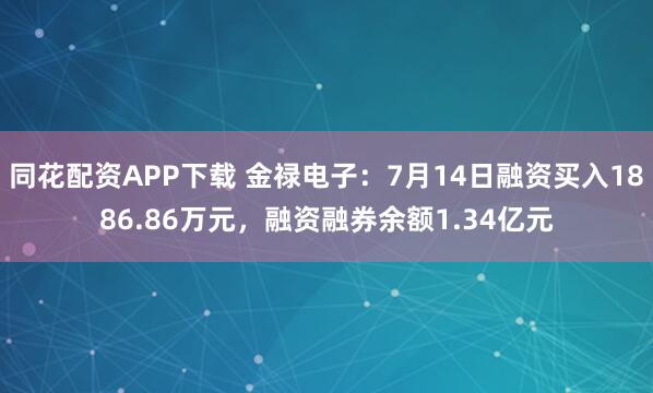 同花配资APP下载 金禄电子：7月14日融资买入1886.86万元，融资融券余额1.34亿元