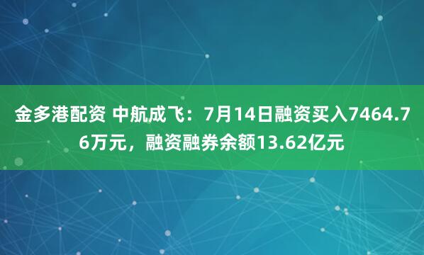 金多港配资 中航成飞：7月14日融资买入7464.76万元，融资融券余额13.62亿元