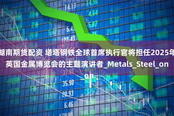 湖南期货配资 塔塔钢铁全球首席执行官将担任2025年英国金属博览会的主题演讲者_Metals_Steel_on