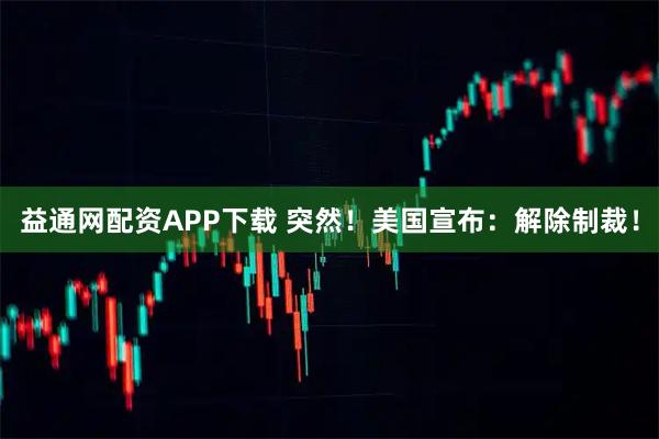 益通网配资APP下载 突然！美国宣布：解除制裁！