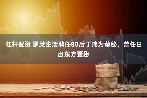 杠杆配资 罗莱生活聘任80后丁玮为董秘，曾任日出东方董秘