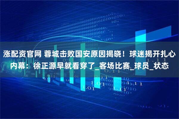 涨配资官网 蓉城击败国安原因揭晓！球迷揭开扎心内幕：徐正源早就看穿了_客场比赛_球员_状态