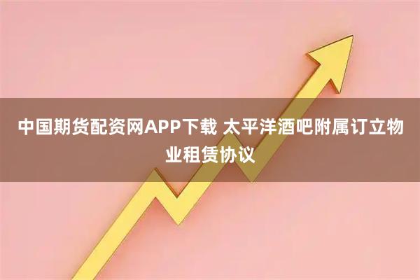 中国期货配资网APP下载 太平洋酒吧附属订立物业租赁协议