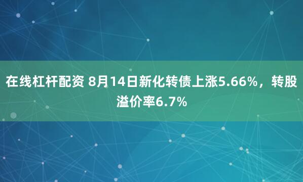 在线杠杆配资 8月14日新化转债上涨5.66%，转股溢价率6.7%