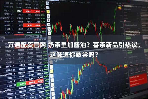 万通配资官网 奶茶里加酱油？喜茶新品引热议，这味道你敢尝吗？