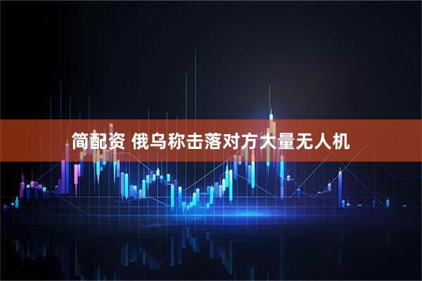 简配资 俄乌称击落对方大量无人机