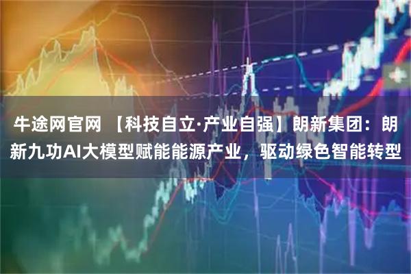 牛途网官网 【科技自立·产业自强】朗新集团：朗新九功AI大模型赋能能源产业，驱动绿色智能转型