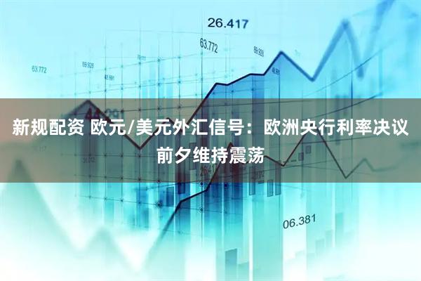 新规配资 欧元/美元外汇信号：欧洲央行利率决议前夕维持震荡