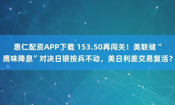 惠仁配资APP下载 153.50再闯关！美联储“鹰味降息”对决日银按兵不动，美日利差交易复活？