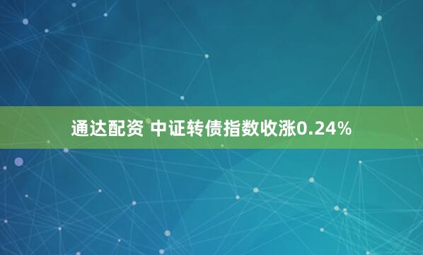 通达配资 中证转债指数收涨0.24%