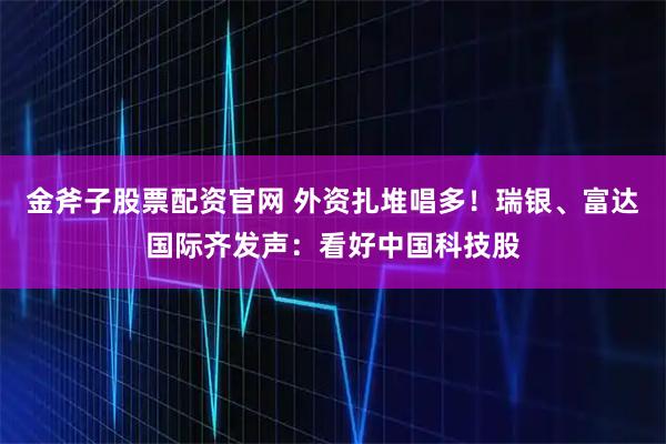 金斧子股票配资官网 外资扎堆唱多！瑞银、富达国际齐发声：看好中国科技股