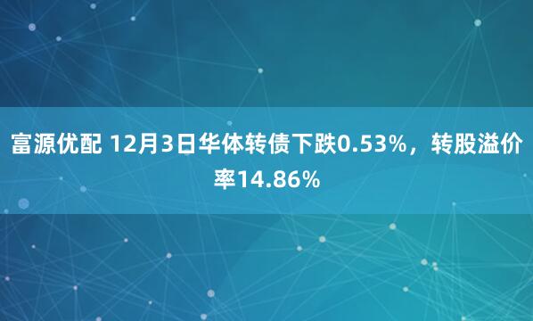 富源优配 12月3日华体转债下跌0.53%，转股溢价率14.86%