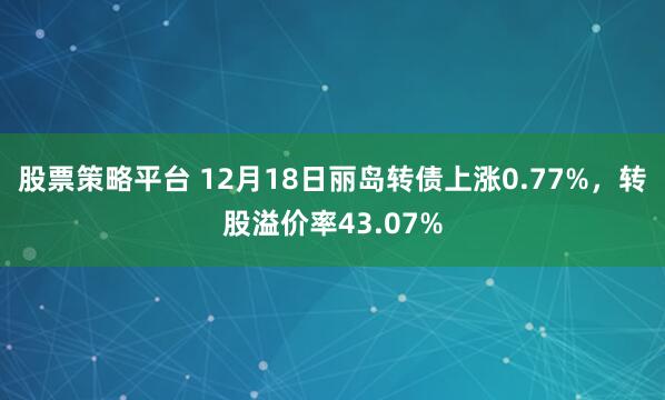 股票策略平台 12月18日丽岛转债上涨0.77%，转股溢价率43.07%