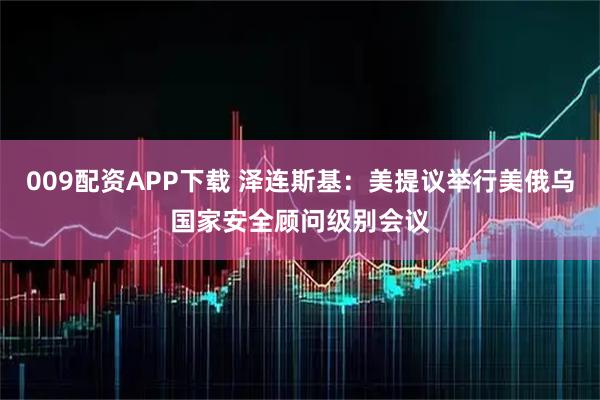 009配资APP下载 泽连斯基：美提议举行美俄乌国家安全顾问级别会议