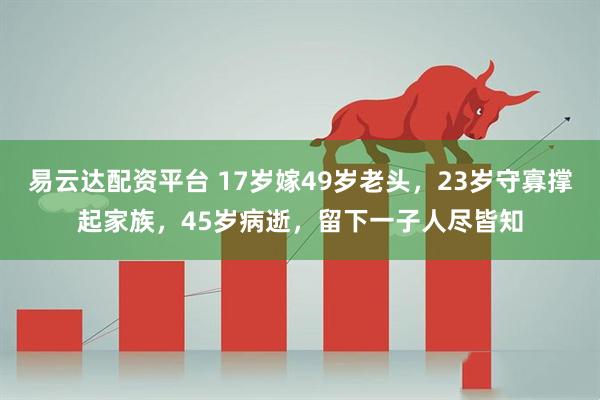 易云达配资平台 17岁嫁49岁老头，23岁守寡撑起家族，45岁病逝，留下一子人尽皆知
