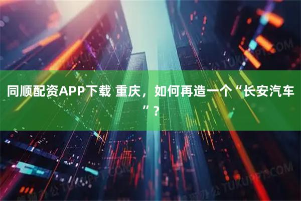 同顺配资APP下载 重庆，如何再造一个“长安汽车”？