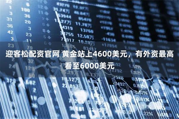 迎客松配资官网 黄金站上4600美元，有外资最高看至6000美元