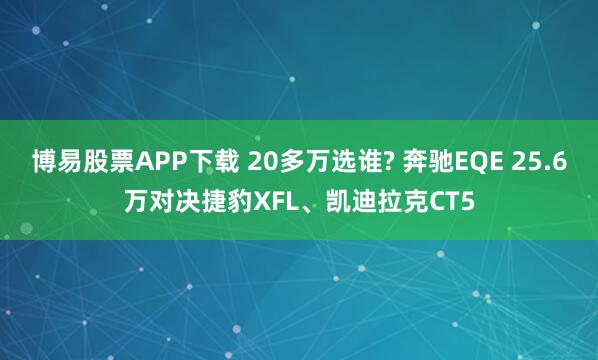 博易股票APP下载 20多万选谁? 奔驰EQE 25.6万对决捷豹XFL、凯迪拉克CT5