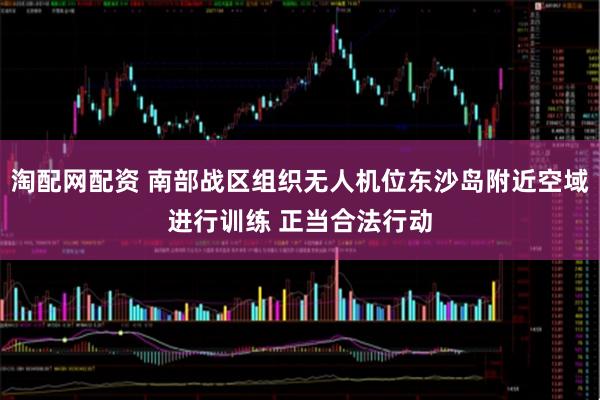 淘配网配资 南部战区组织无人机位东沙岛附近空域进行训练 正当合法行动