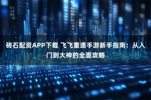 砖石配资APP下载 飞飞重逢手游新手指南：从入门到大神的全面攻略