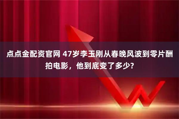 点点金配资官网 47岁李玉刚从春晚风波到零片酬拍电影，他到底变了多少?