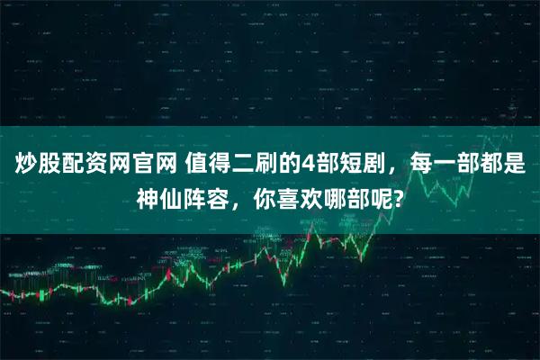 炒股配资网官网 值得二刷的4部短剧，每一部都是神仙阵容，你喜欢哪部呢?