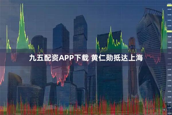 九五配资APP下载 黄仁勋抵达上海