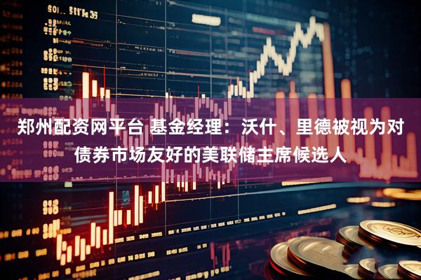 郑州配资网平台 基金经理：沃什、里德被视为对债券市场友好的美联储主席候选人