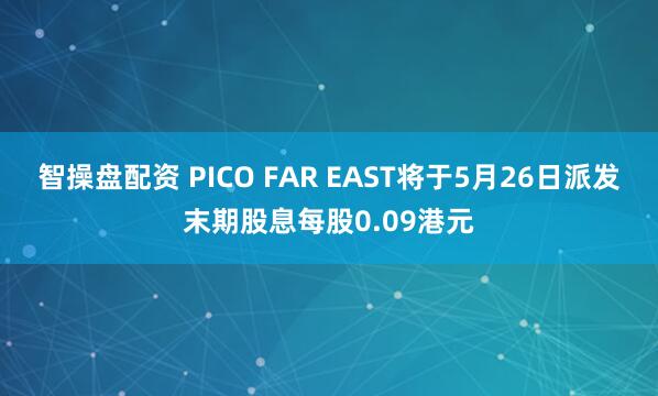 智操盘配资 PICO FAR EAST将于5月26日派发末期股息每股0.09港元