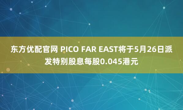 东方优配官网 PICO FAR EAST将于5月26日派发特别股息每股0.045港元