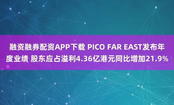 融资融券配资APP下载 PICO FAR EAST发布年度业绩 股东应占溢利4.36亿港元同比增加21.9%