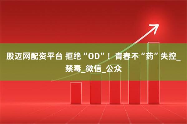 股迈网配资平台 拒绝“OD”！青春不“药”失控_禁毒_微信_公众