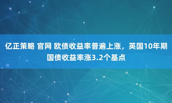 亿正策略 官网 欧债收益率普遍上涨，英国10年期国债收益率涨3.2个基点