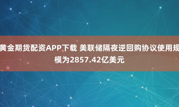 黄金期货配资APP下载 美联储隔夜逆回购协议使用规模为2857.42亿美元
