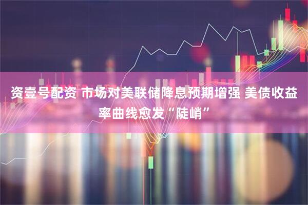 资壹号配资 市场对美联储降息预期增强 美债收益率曲线愈发“陡峭”