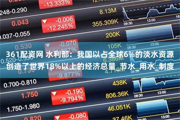 361配资网 水利部：我国以占全球6%的淡水资源创造了世界18%以上的经济总量_节水_用水_制度