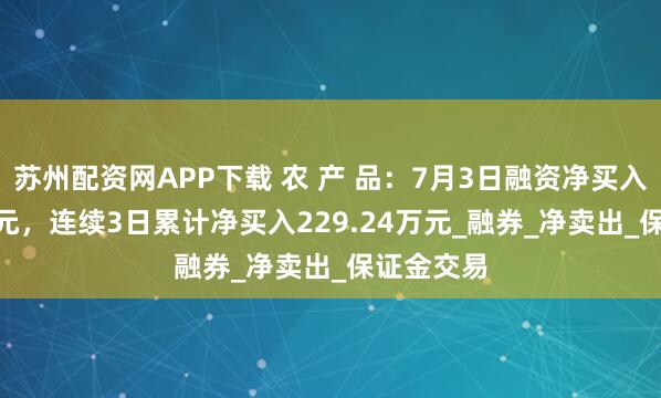 苏州配资网APP下载 农 产 品：7月3日融资净买入33.99万元，连续3日累计净买入229.24万元_融券_净卖出_保证金交易